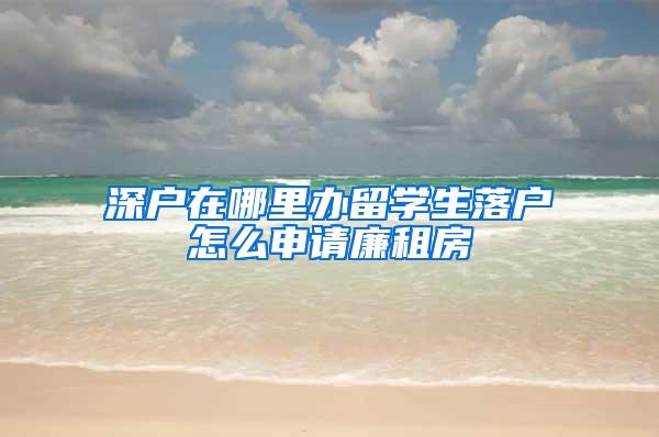 深户在哪里办留学生落户怎么申请廉租房