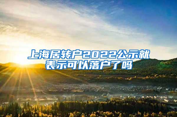 上海居转户2022公示就表示可以落户了吗