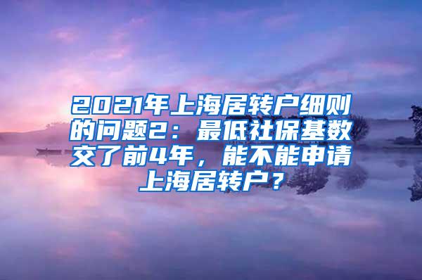 2021年上海居转户细则的问题2：最低社保基数交了前4年，能不能申请上海居转户？