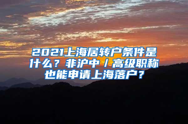 2021上海居转户条件是什么？非沪中／高级职称也能申请上海落户？