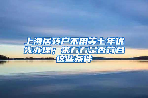 上海居转户不用等七年优先办理；来看看是否符合这些条件