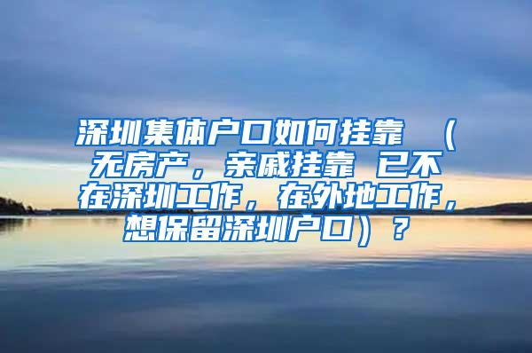 深圳集体户口如何挂靠 （无房产，亲戚挂靠 已不在深圳工作，在外地工作，想保留深圳户口）？