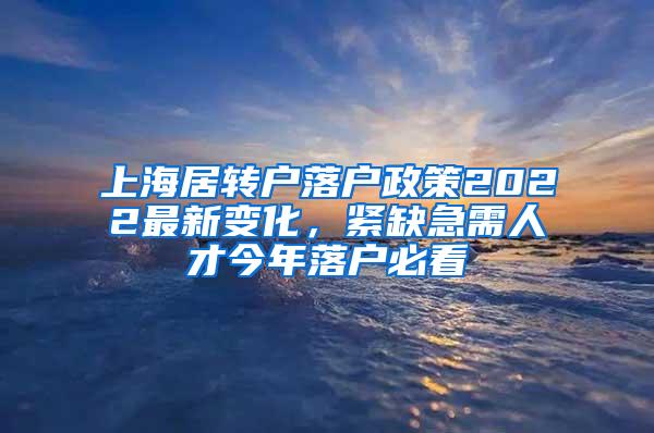 上海居转户落户政策2022最新变化，紧缺急需人才今年落户必看