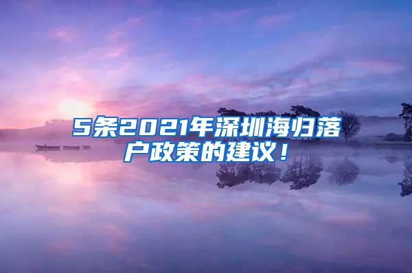 5条2021年深圳海归落户政策的建议！