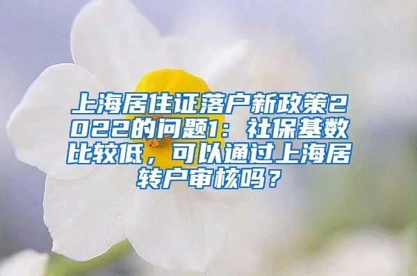 上海居住证落户新政策2022的问题1：社保基数比较低，可以通过上海居转户审核吗？