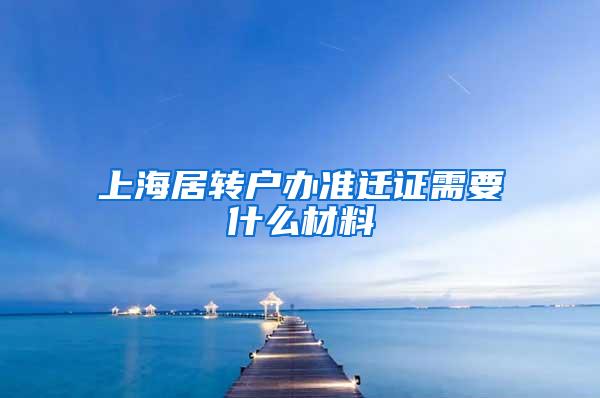 上海居转户办准迁证需要什么材料