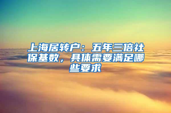 上海居转户：五年三倍社保基数，具体需要满足哪些要求