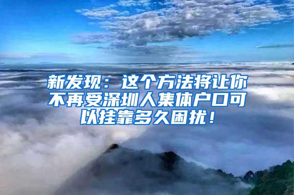 新发现：这个方法将让你不再受深圳人集体户口可以挂靠多久困扰！