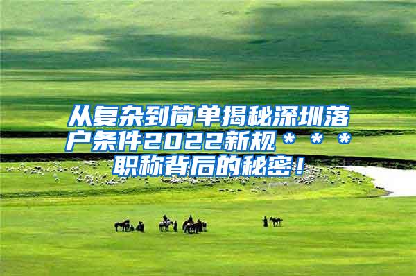 从复杂到简单揭秘深圳落户条件2022新规＊＊＊职称背后的秘密！