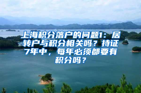 上海积分落户的问题1：居转户与积分相关吗？持证7年中，每年必须都要有积分吗？