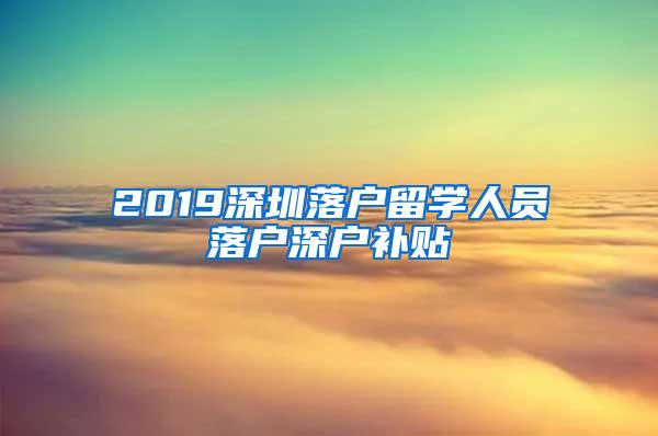 2019深圳落户留学人员落户深户补贴