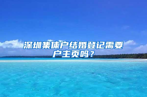 深圳集体户结婚登记需要户主页吗？