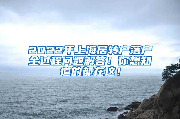 2022年上海居转户落户全过程问题解答！你想知道的都在这！