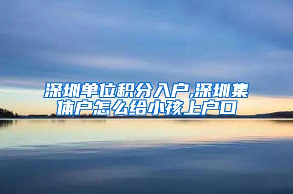 深圳单位积分入户,深圳集体户怎么给小孩上户口