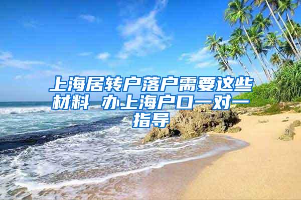 上海居转户落户需要这些材料 办上海户口一对一指导