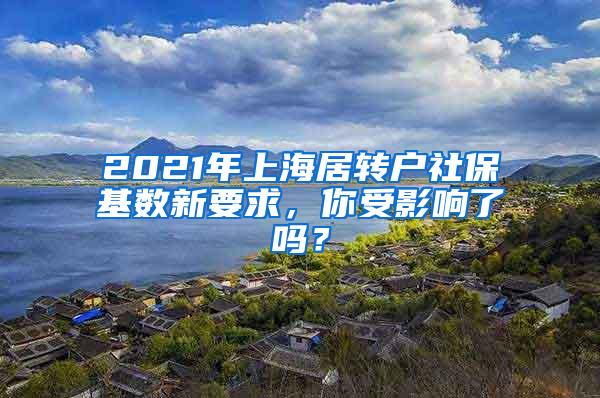 2021年上海居转户社保基数新要求，你受影响了吗？