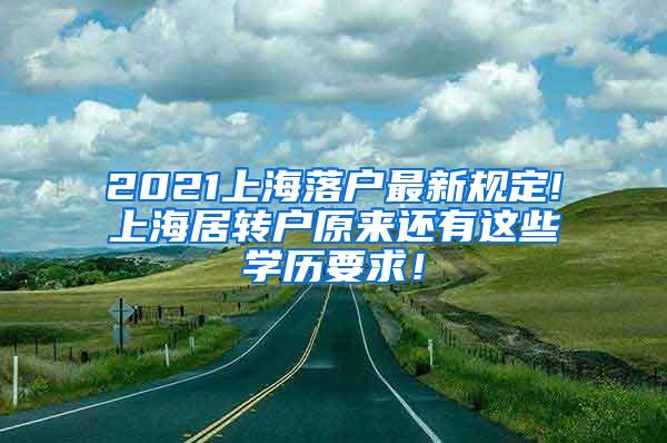 2021上海落户最新规定!上海居转户原来还有这些学历要求！