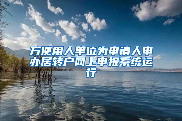 方便用人单位为申请人申办居转户网上申报系统运行