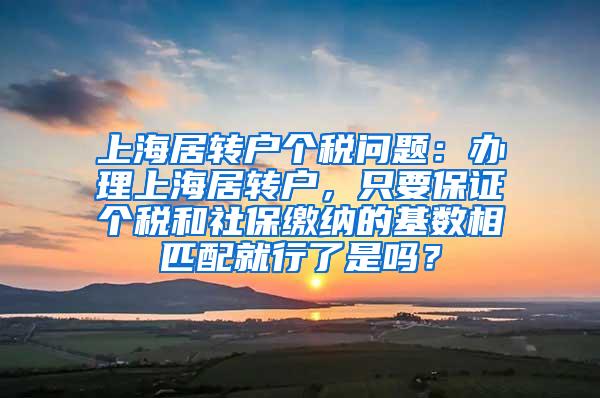 上海居转户个税问题：办理上海居转户，只要保证个税和社保缴纳的基数相匹配就行了是吗？