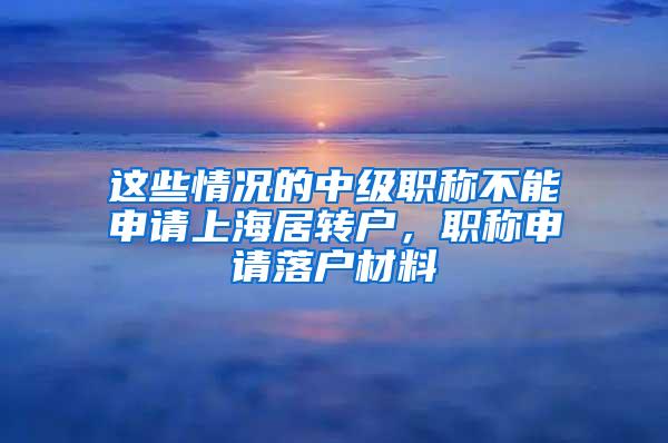 这些情况的中级职称不能申请上海居转户，职称申请落户材料