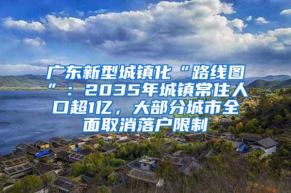 广东新型城镇化“路线图”：2035年城镇常住人口超1亿，大部分城市全面取消落户限制