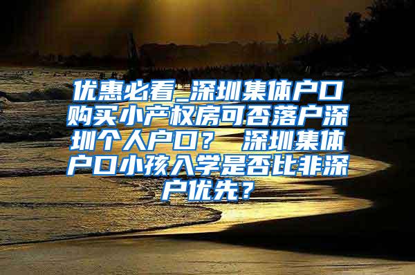 优惠必看_深圳集体户口购买小产权房可否落户深圳个人户口？ 深圳集体户口小孩入学是否比非深户优先？