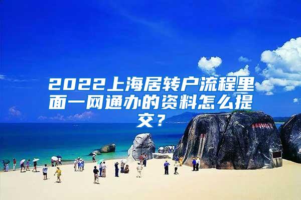 2022上海居转户流程里面一网通办的资料怎么提交？