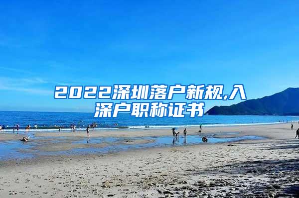 2022深圳落户新规,入深户职称证书