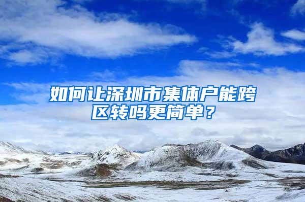 如何让深圳市集体户能跨区转吗更简单？