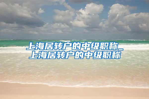 上海居转户的中级职称_上海居转户的中级职称