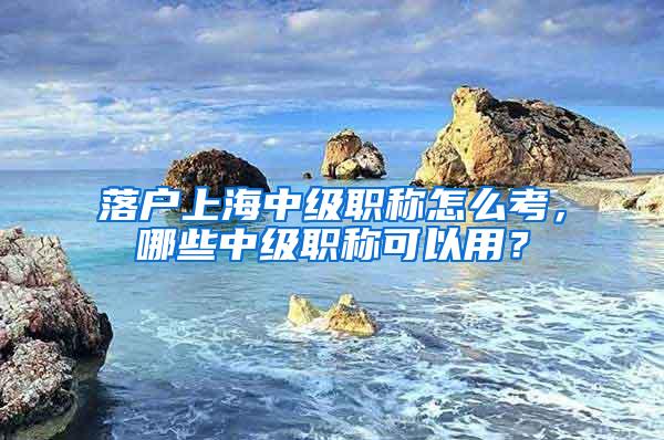 落户上海中级职称怎么考，哪些中级职称可以用？