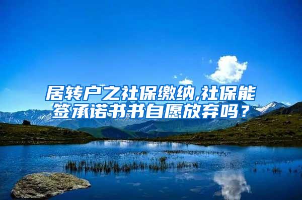 居转户之社保缴纳,社保能签承诺书书自愿放弃吗？