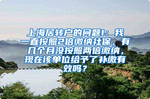 上海居转户的问题1：我一直按照2倍缴纳社保，有几个月没按照两倍缴纳，现在该单位给予了补缴有效吗？