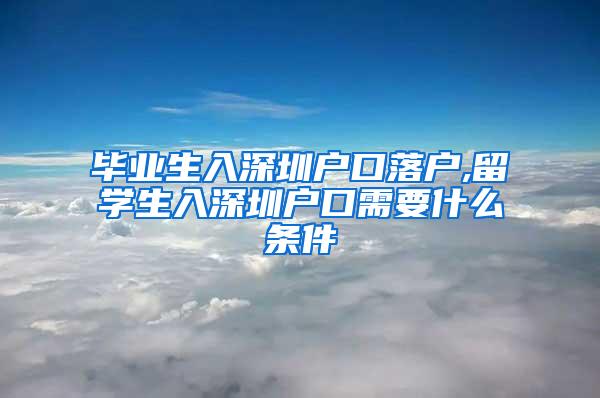 毕业生入深圳户口落户,留学生入深圳户口需要什么条件