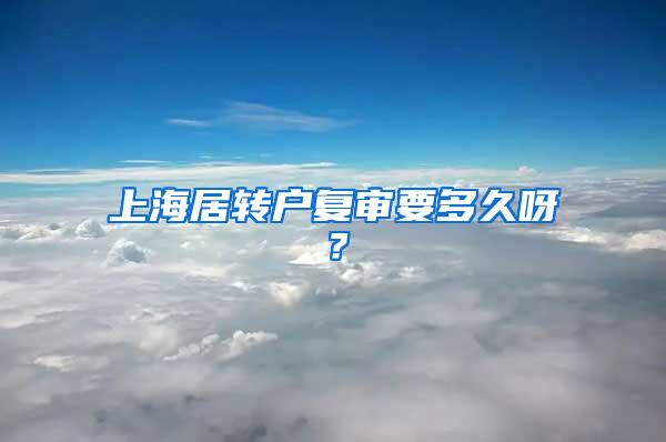 上海居转户复审要多久呀？