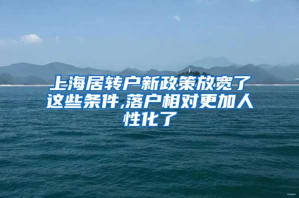 上海居转户新政策放宽了这些条件,落户相对更加人性化了