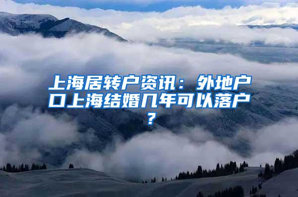 上海居转户资讯：外地户口上海结婚几年可以落户？