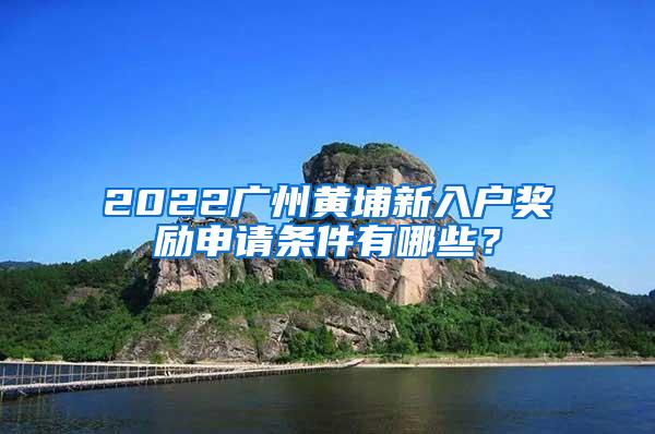 2022广州黄埔新入户奖励申请条件有哪些？