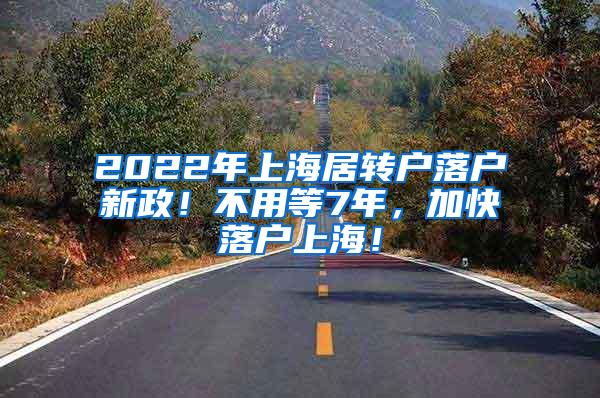 2022年上海居转户落户新政！不用等7年，加快落户上海！