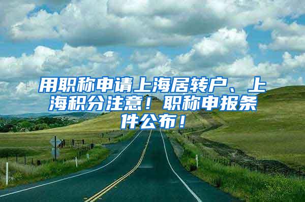 用职称申请上海居转户、上海积分注意！职称申报条件公布！