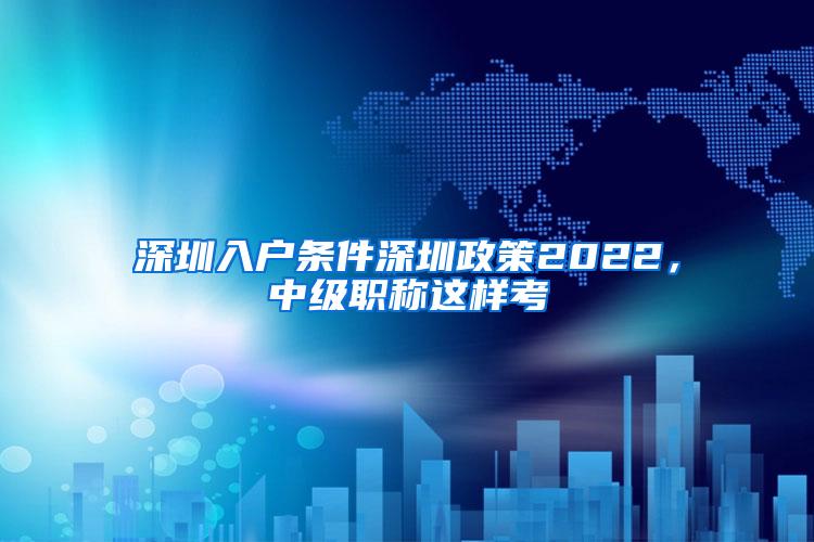 深圳入户条件深圳政策2022，中级职称这样考