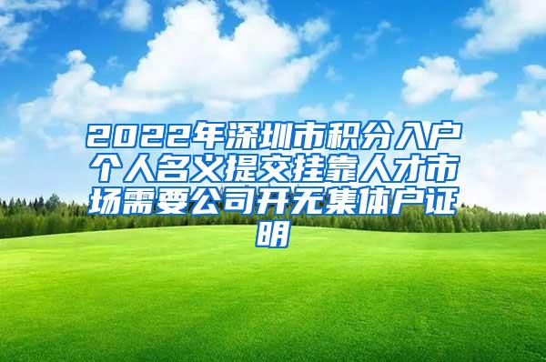 2022年深圳市积分入户个人名义提交挂靠人才市场需要公司开无集体户证明