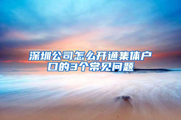 深圳公司怎么开通集体户口的3个常见问题