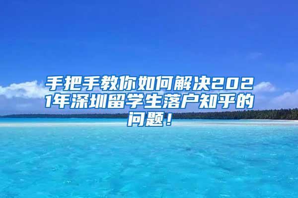 手把手教你如何解决2021年深圳留学生落户知乎的问题！