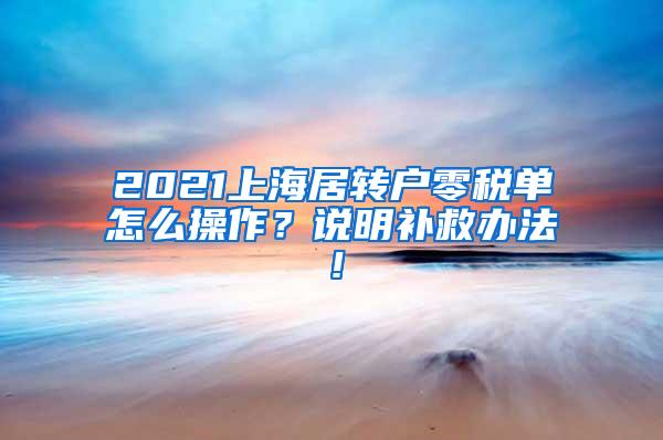 2021上海居转户零税单怎么操作？说明补救办法！