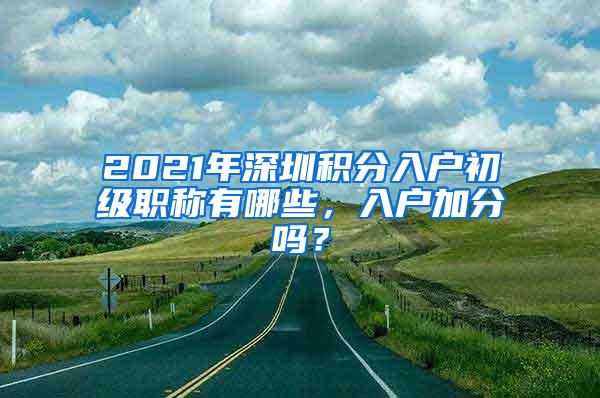 2021年深圳积分入户初级职称有哪些，入户加分吗？