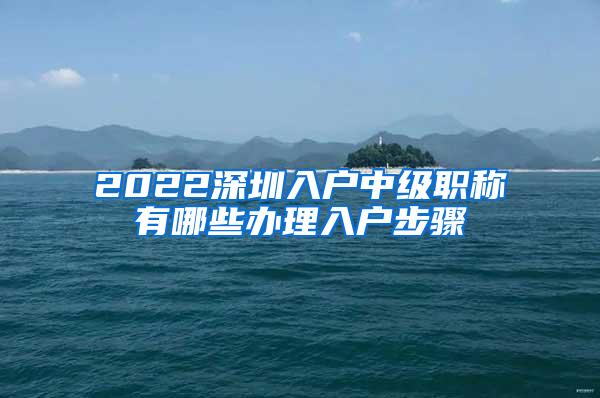 2022深圳入户中级职称有哪些办理入户步骤