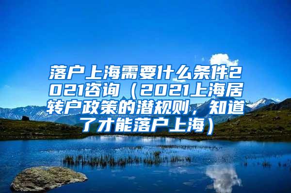 落户上海需要什么条件2021咨询（2021上海居转户政策的潜规则，知道了才能落户上海）