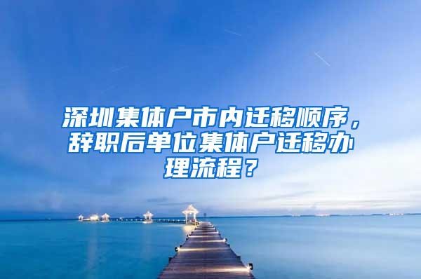 深圳集体户市内迁移顺序，辞职后单位集体户迁移办理流程？