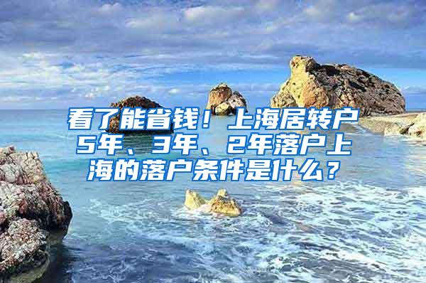 看了能省钱！上海居转户5年、3年、2年落户上海的落户条件是什么？